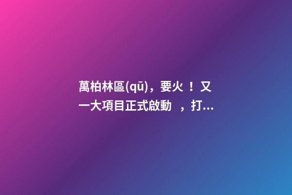 萬柏林區(qū)，要火！又一大項目正式啟動，打造太原生活新地標！